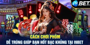 Cách chơi Phỏm dễ trúng giúp bạn hốt bạc khủng tại I9bet