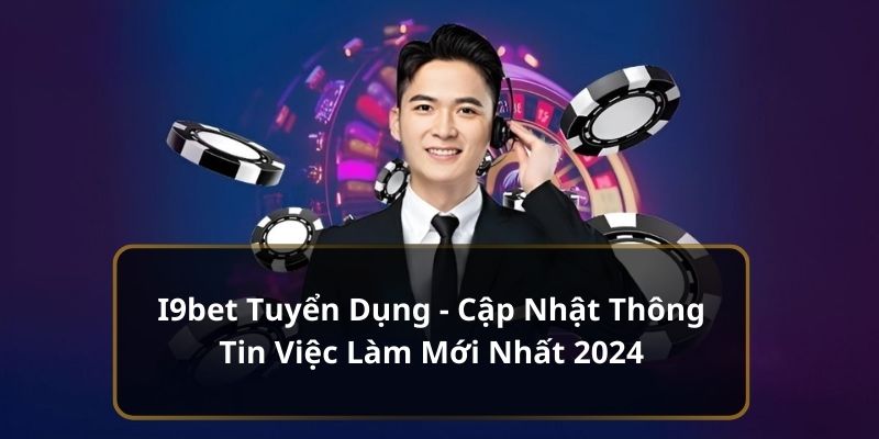 i9bet tuyển dụng, cơ hội làm việc với nhiều phúc lợi hấp dẫn